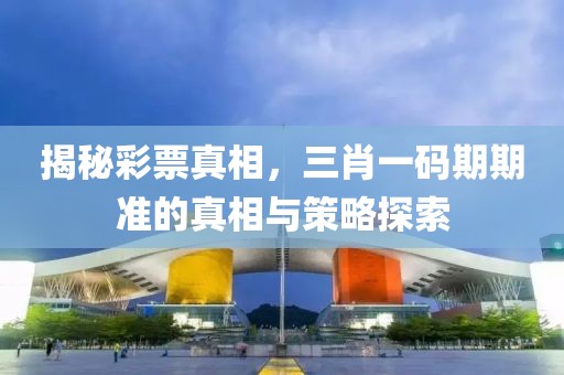 揭秘彩票真相，三肖一码期期准的真相与策略探索