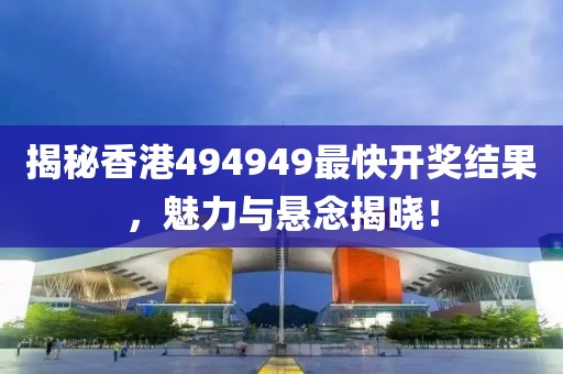 揭秘香港494949最快开奖结果，魅力与悬念揭晓！