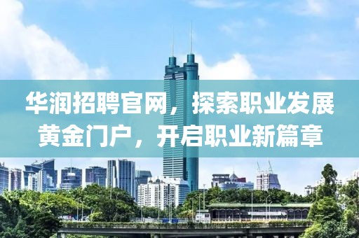 华润招聘官网，探索职业发展黄金门户，开启职业新篇章