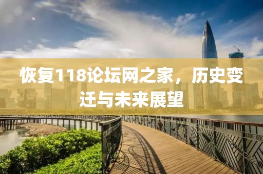 恢复118论坛网之家，历史变迁与未来展望