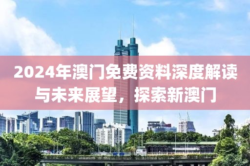 2024年澳门免费资料深度解读与未来展望，探索新澳门