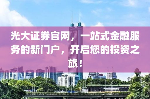 光大证券官网，一站式金融服务的新门户，开启您的投资之旅！