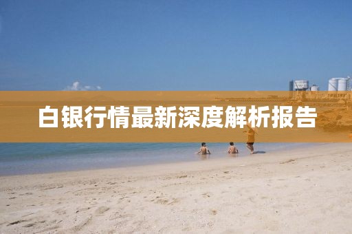 白银行情最新深度解析报告