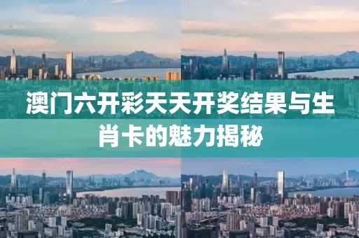澳门六开彩天天开奖结果与生肖卡的魅力揭秘