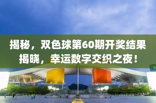 揭秘，双色球第60期开奖结果揭晓，幸运数字交织之夜！
