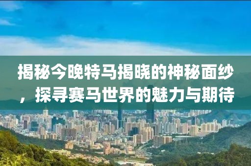揭秘今晚特马揭晓的神秘面纱，探寻赛马世界的魅力与期待