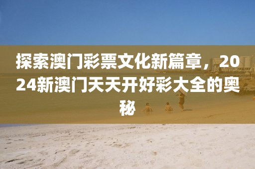 探索澳门彩票文化新篇章，2024新澳门天天开好彩大全的奥秘