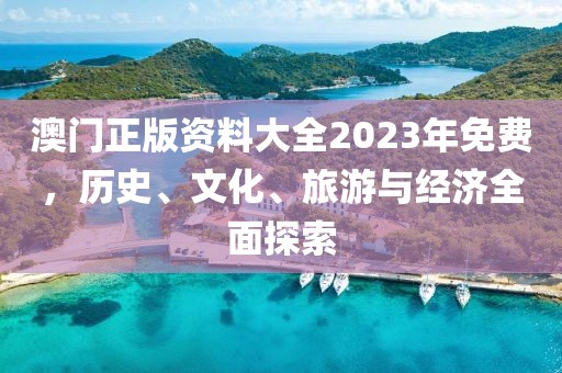 澳门正版资料大全2023年免费，历史、文化、旅游与经济全面探索