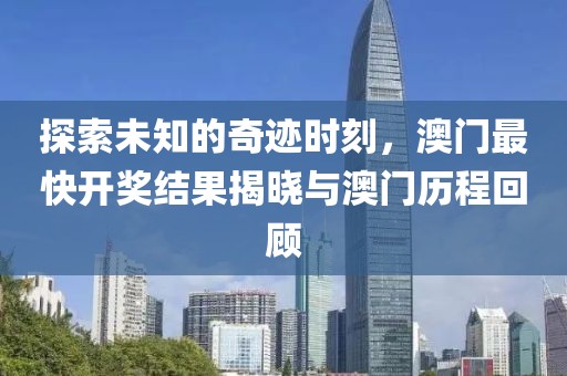 探索未知的奇迹时刻，澳门最快开奖结果揭晓与澳门历程回顾
