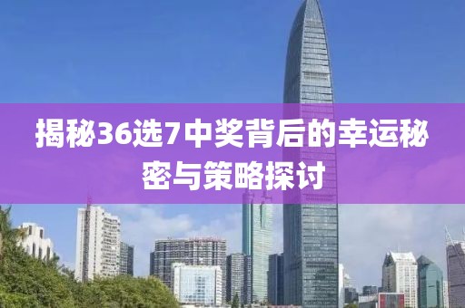 揭秘36选7中奖背后的幸运秘密与策略探讨