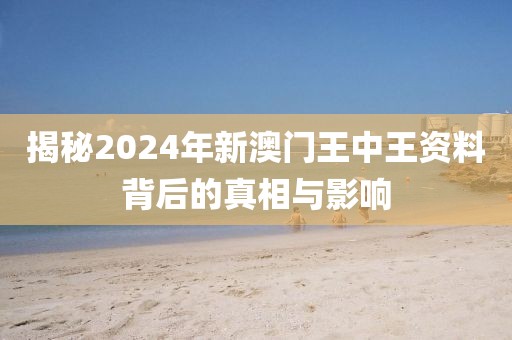 揭秘2024年新澳门王中王资料背后的真相与影响