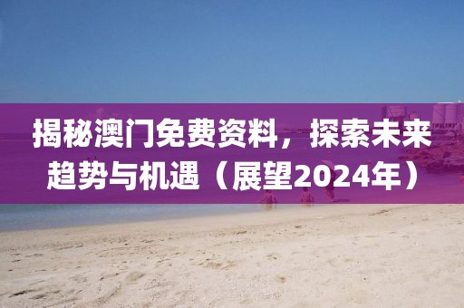 揭秘澳门免费资料，探索未来趋势与机遇（展望2024年）