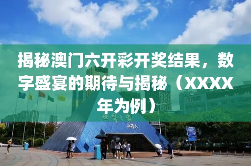 揭秘澳门六开彩开奖结果，数字盛宴的期待与揭秘（XXXX年为例）