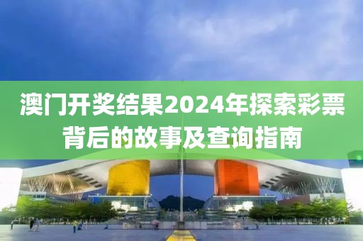 澳门开奖结果2024年探索彩票背后的故事及查询指南