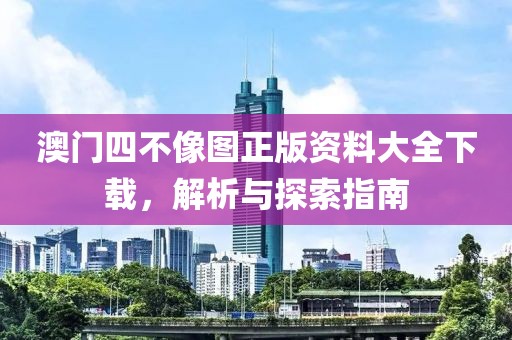 澳门四不像图正版资料大全下载，解析与探索指南
