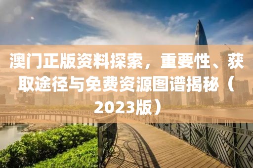 澳门正版资料探索，重要性、获取途径与免费资源图谱揭秘（2023版）