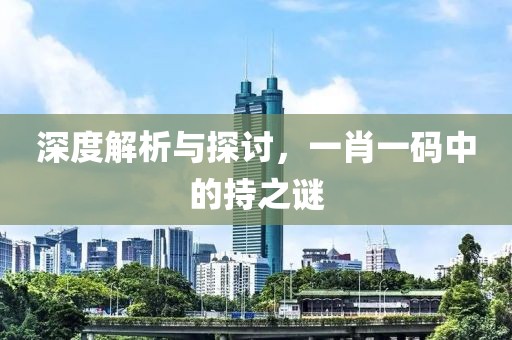 深度解析与探讨，一肖一码中的持之谜