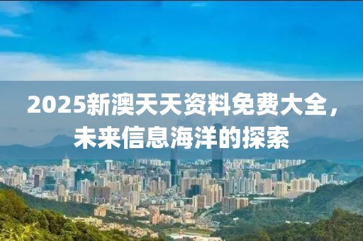 2025新澳天天资料免费大全，未来信息海洋的探索