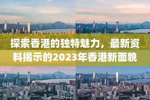 探索香港的独特魅力，最新资料揭示的2023年香港新面貌