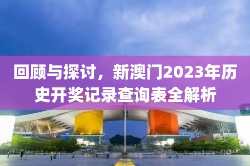 回顾与探讨，新澳门2023年历史开奖记录查询表全解析