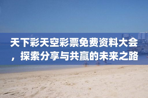 天下彩天空彩票免费资料大会，探索分享与共赢的未来之路