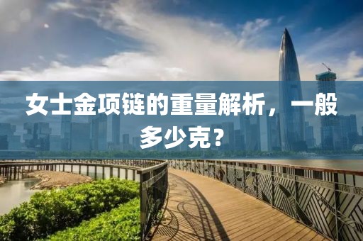 女士金项链的重量解析，一般多少克？