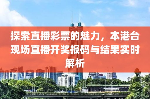 探索直播彩票的魅力，本港台现场直播开奖报码与结果实时解析