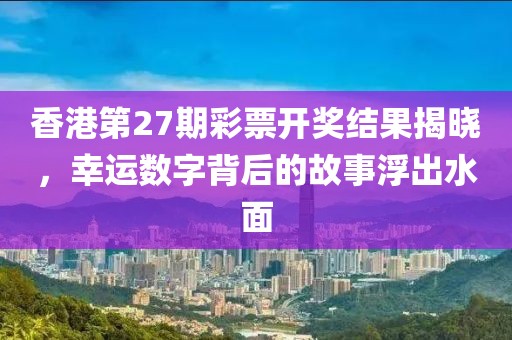 香港第27期彩票开奖结果揭晓，幸运数字背后的故事浮出水面