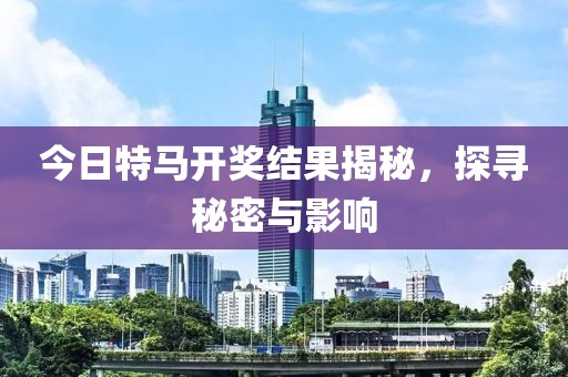 今日特马开奖结果揭秘，探寻秘密与影响