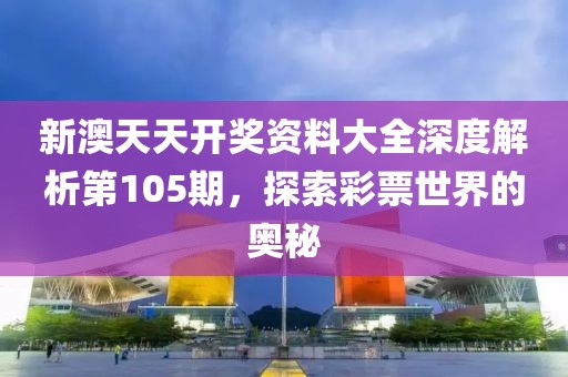 新澳天天开奖资料大全深度解析第105期，探索彩票世界的奥秘