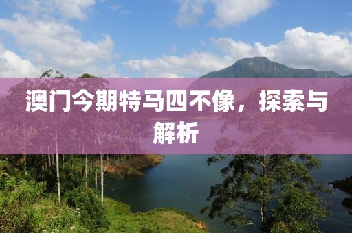 澳门今期特马四不像，探索与解析