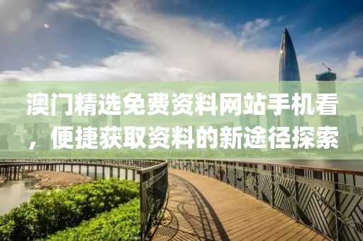 澳门精选免费资料网站手机看，便捷获取资料的新途径探索