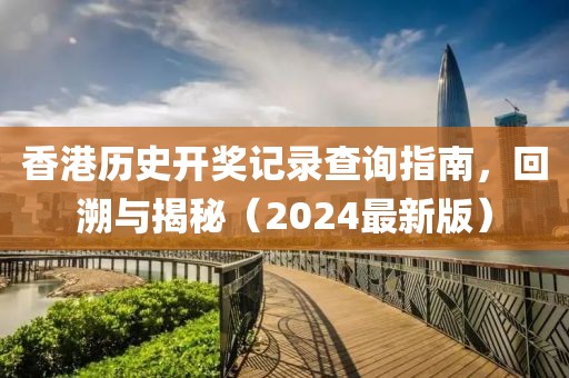 香港历史开奖记录查询指南，回溯与揭秘（2024最新版）
