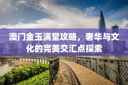澳门金玉满堂攻略，奢华与文化的完美交汇点探索