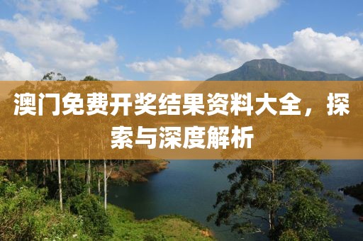 澳门免费开奖结果资料大全，探索与深度解析