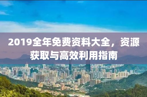 2019全年免费资料大全，资源获取与高效利用指南
