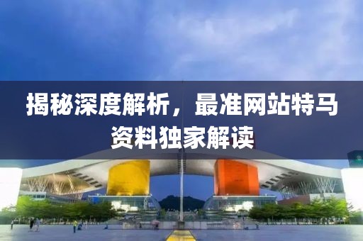 揭秘深度解析，最准网站特马资料独家解读