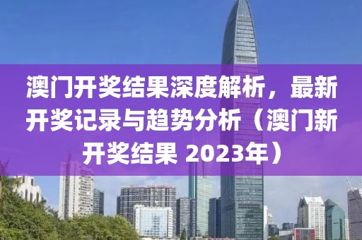 澳门开奖结果深度解析，最新开奖记录与趋势分析（澳门新开奖结果 2023年）