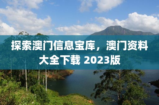 探索澳门信息宝库，澳门资料大全下载 2023版