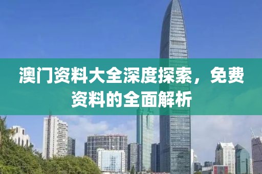 澳门资料大全深度探索，免费资料的全面解析