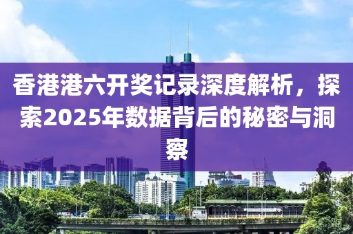 香港港六开奖记录深度解析，探索2025年数据背后的秘密与洞察