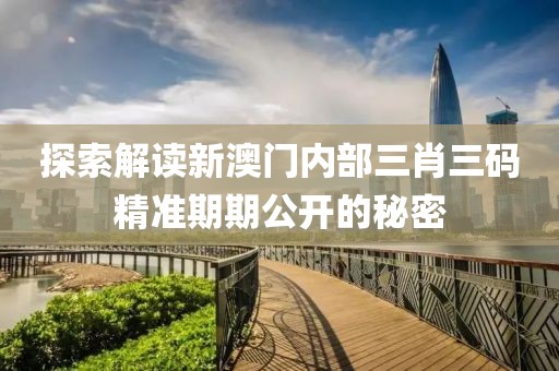 探索解读新澳门内部三肖三码精准期期公开的秘密