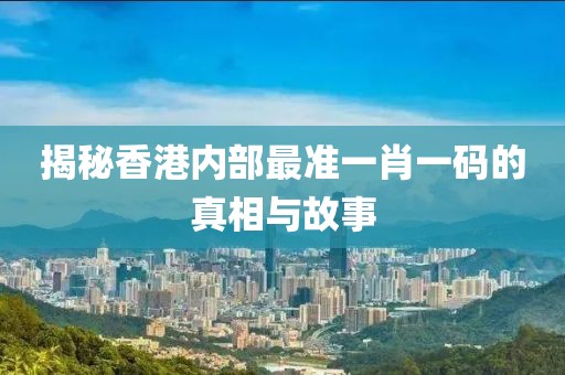 揭秘香港内部最准一肖一码的真相与故事