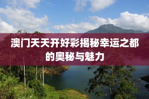 澳门天天开好彩揭秘幸运之都的奥秘与魅力