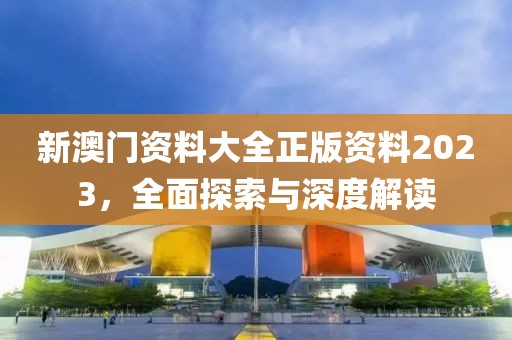 新澳门资料大全正版资料2023，全面探索与深度解读