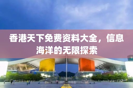 香港天下免费资料大全，信息海洋的无限探索