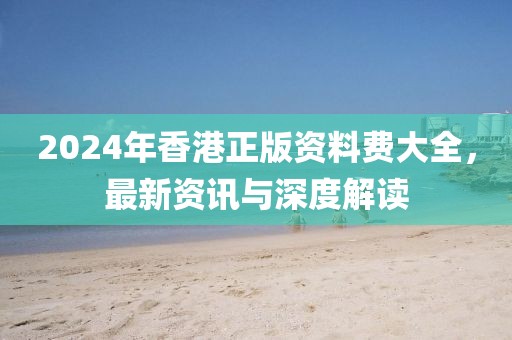 2024年香港正版资料费大全，最新资讯与深度解读