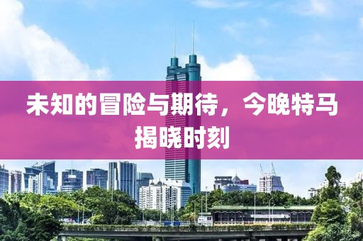 未知的冒险与期待，今晚特马揭晓时刻