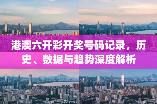 港澳六开彩开奖号码记录，历史、数据与趋势深度解析