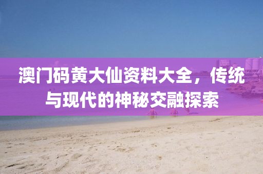 澳门码黄大仙资料大全，传统与现代的神秘交融探索